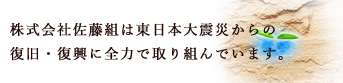 佐藤組は東日本大震災からの復旧・復興に全力で取り組んでいます。